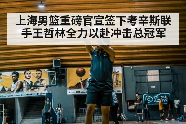 上海男篮重磅官宣签下考辛斯联手王哲林全力以赴冲击总冠军