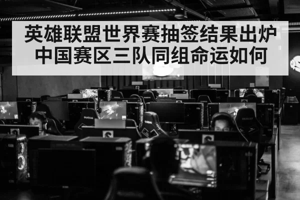 英雄联盟世界赛抽签结果出炉中国赛区三队同组命运如何