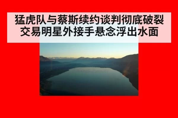 猛虎队与蔡斯续约谈判彻底破裂 交易明星外接手悬念浮出水面