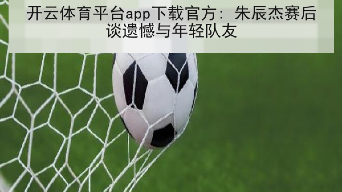 开云体育平台app下载官方: 朱辰杰赛后谈遗憾与年轻队友 开云体育平台app下载官方: 朱辰杰赛后谈遗憾与年轻队友