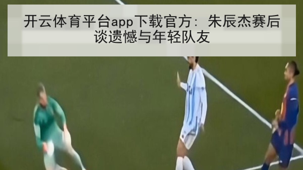 开云体育平台app下载官方: 朱辰杰赛后谈遗憾与年轻队友 开云体育平台app下载官方: 朱辰杰赛后谈遗憾与年轻队友