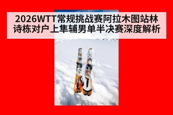 2026WTT常规挑战赛阿拉木图站林诗栋对户上隼辅男单半决赛深度解析
